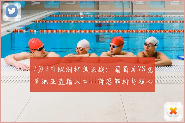 7月3日欧洲杯焦点战:葡萄牙VS克罗地亚直播入口、阵容解析与核心看点