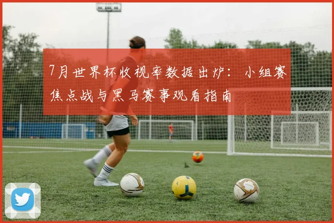 7月世界杯收视率数据出炉：小组赛焦点战与黑马赛事观看指南