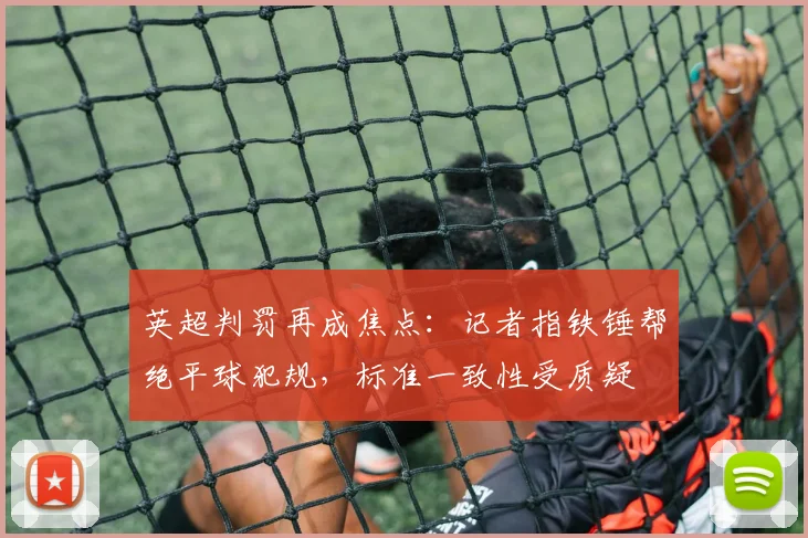 英超判罚再成焦点：记者指铁锤帮绝平球犯规，标准一致性受质疑