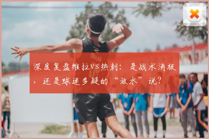 深度复盘维拉vs热刺：是战术消极，还是球迷多疑的“放水”说？