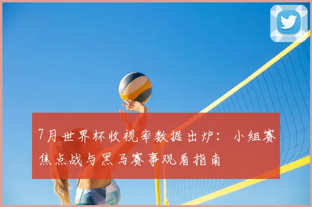 7月世界杯收视率数据出炉：小组赛焦点战与黑马赛事观看指南