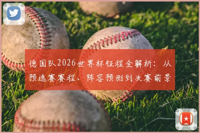 德国队2026世界杯征程全解析：从预选赛赛程、阵容预测到决赛前景展望