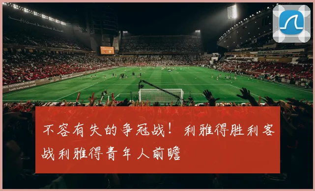不容有失的争冠战！利雅得胜利客战利雅得青年人前瞻
