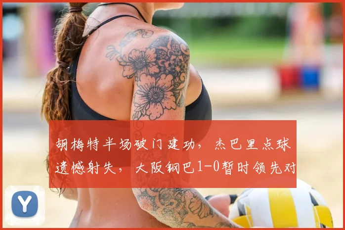 胡梅特半场破门建功，杰巴里点球遗憾射失，大阪钢巴1-0暂时领先对手