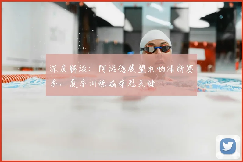 深度解读：阿诺德展望利物浦新赛季，夏季训练成夺冠关键