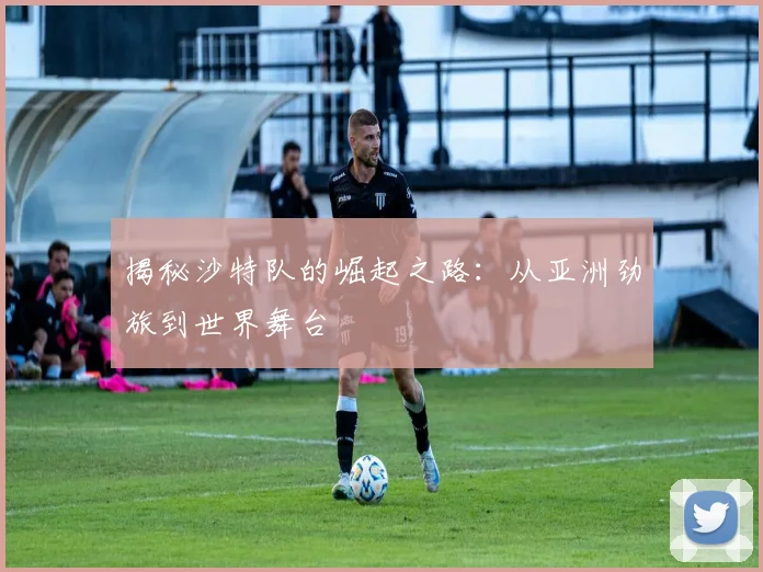 揭秘沙特队的崛起之路：从亚洲劲旅到世界舞台