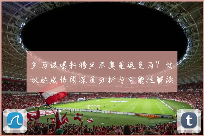 罗马诺爆料穆里尼奥重返皇马？协议达成传闻深度分析与可能性解读