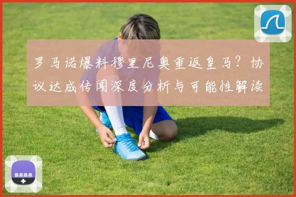 罗马诺爆料穆里尼奥重返皇马?协议达成传闻深度分析与可能性解读